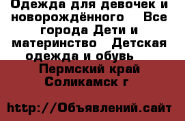 Одежда для девочек и новорождённого  - Все города Дети и материнство » Детская одежда и обувь   . Пермский край,Соликамск г.